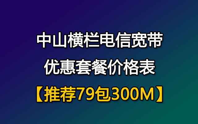 优惠推荐79包300M！中山横栏联通宽带套餐价格表（已更新）