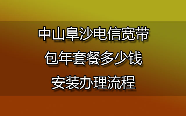 中山阜沙联通宽带包年套餐多少钱-中山阜沙联通宽带安装办理流程