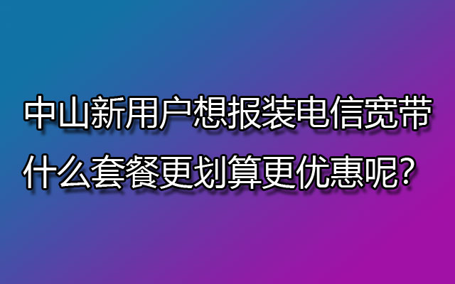 中山新用户想报装联通宽带，什么套餐更划算更优惠呢？