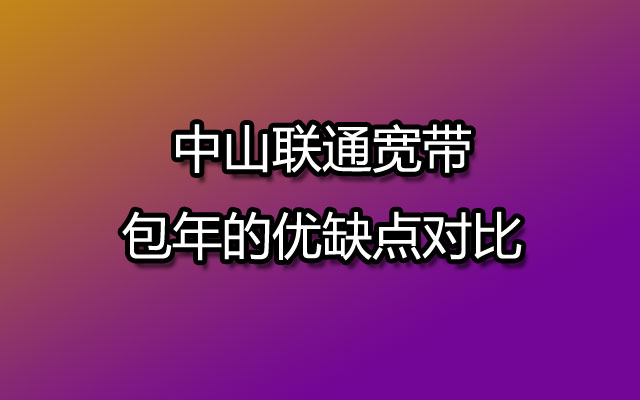 中山联通宽带包年的优缺点对比