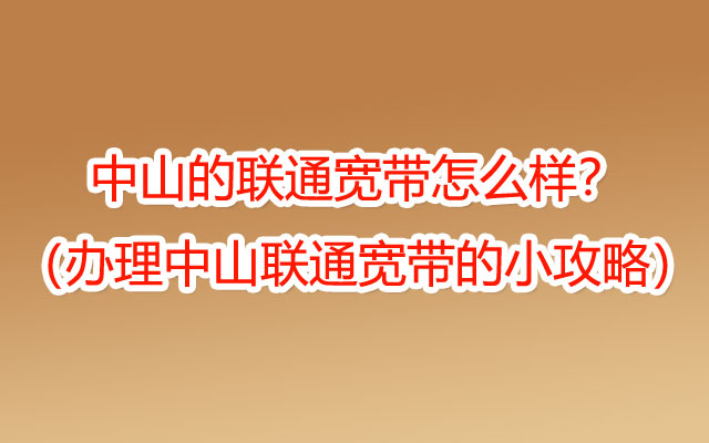 中山的联通宽带怎么样？（办理中山联通宽带的小攻略）