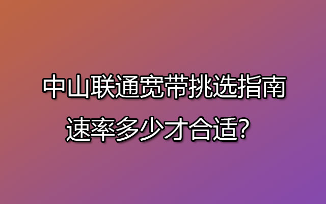 中山联通宽带挑选指南：速率多少才合适？