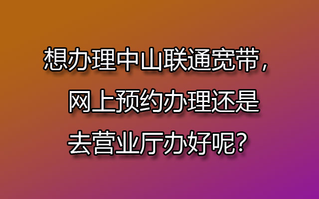 想办理中山联通宽带，网上预约办理还是去营业厅办好呢？