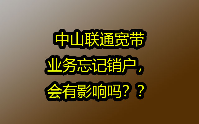 中山联通宽带业务忘记销户，会有影响吗？？